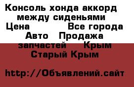 Консоль хонда аккорд 7 между сиденьями › Цена ­ 1 999 - Все города Авто » Продажа запчастей   . Крым,Старый Крым